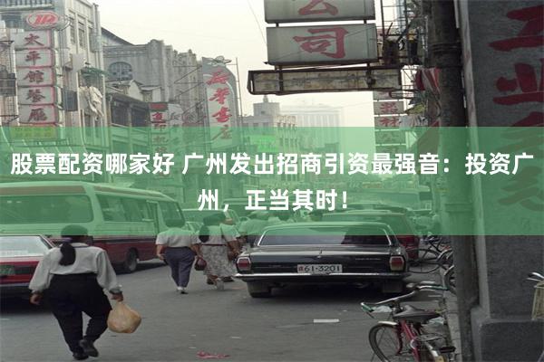 股票配资哪家好 广州发出招商引资最强音：投资广州，正当其时！