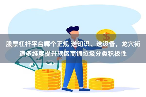股票杠杆平台哪个正规 送知识、送设备，龙穴街道多维度提升辖区商铺垃圾分类积极性