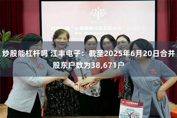 炒股能杠杆吗 江丰电子：截至2025年6月20日合并股东户数为38,671户