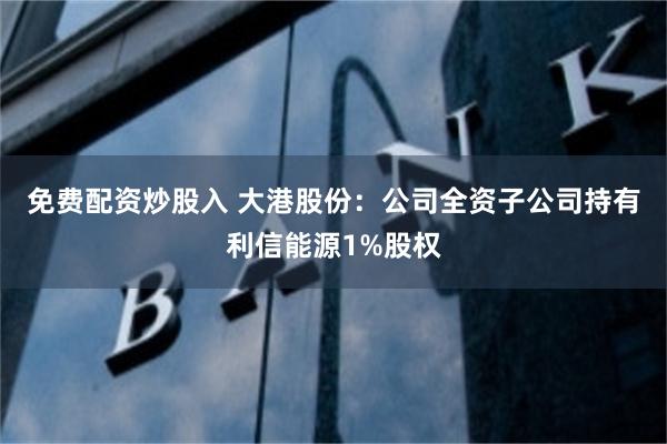 免费配资炒股入 大港股份：公司全资子公司持有利信能源1%股权