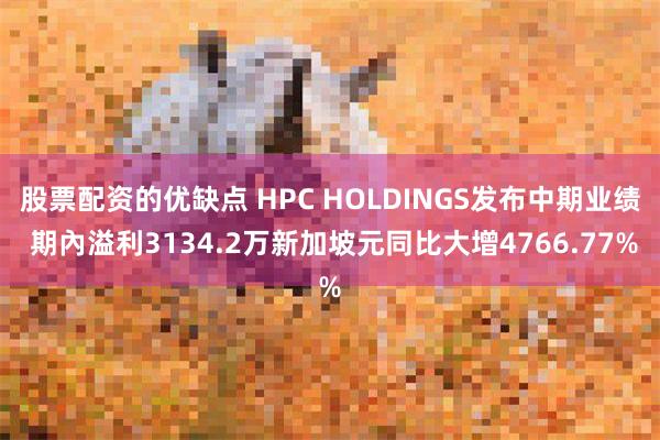 股票配资的优缺点 HPC HOLDINGS发布中期业绩 期內溢利3134.2万新加坡元同比大增4766.77%