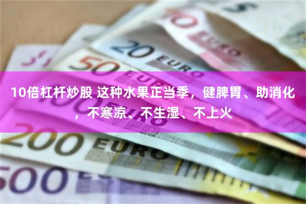 10倍杠杆炒股 这种水果正当季,健脾胃、助消化,不寒凉、不生湿、不上火