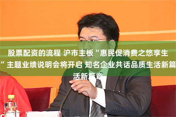 股票配资的流程 沪市主板“惠民促消费之悠享生活”主题业绩说明会将开启 知名企业共话品质生活新篇章