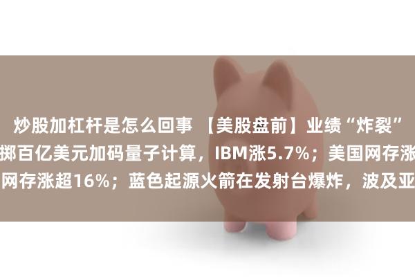 炒股加杠杆是怎么回事 【美股盘前】业绩“炸裂”，戴尔大涨38%；豪掷百亿美元加码量子计算，IBM涨5.7%；美国网存涨超16%；蓝色起源火箭在发射台爆炸，波及亚马逊卫星网络部署