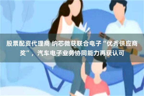 股票配资代理商 纳芯微获联合电子“优秀供应商奖”，汽车电子业务协同能力再获认可