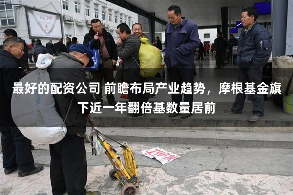 最好的配资公司 前瞻布局产业趋势，摩根基金旗下近一年翻倍基数量居前