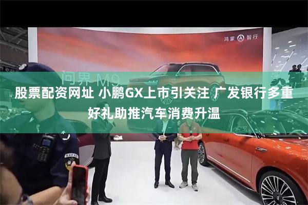 股票配资网址 小鹏GX上市引关注 广发银行多重好礼助推汽车消费升温