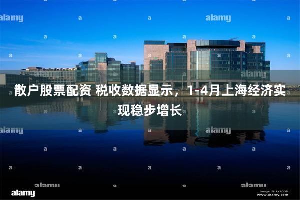 散户股票配资 税收数据显示，1-4月上海经济实现稳步增长