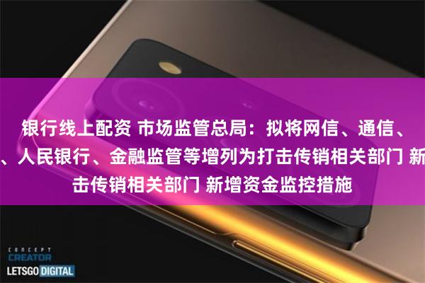 银行线上配资 市场监管总局：拟将网信、通信、住房和城乡建设、人民银行、金融监管等增列为打击传销相关部门 新增资金监控措施