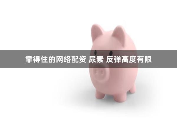 靠得住的网络配资 尿素 反弹高度有限