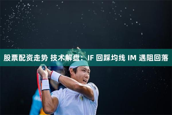 股票配资走势 技术解盘：IF 回踩均线 IM 遇阻回落