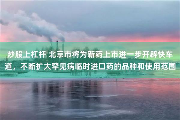 炒股上杠杆 北京市将为新药上市进一步开辟快车道，不断扩大罕见病临时进口药的品种和使用范围