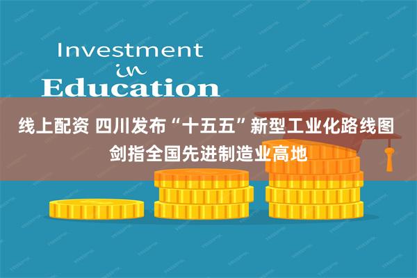 线上配资 四川发布“十五五”新型工业化路线图 剑指全国先进制造业高地