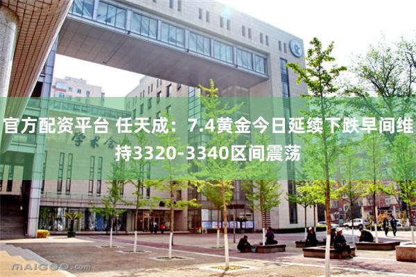 官方配资平台 任天成：7.4黄金今日延续下跌早间维持3320-3340区间震荡