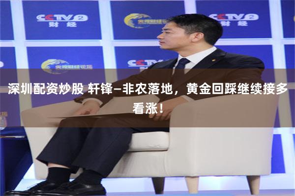 深圳配资炒股 轩锋—非农落地，黄金回踩继续接多看涨！
