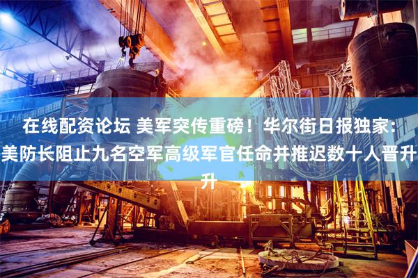 在线配资论坛 美军突传重磅！华尔街日报独家:美防长阻止九名空军高级军官任命并推迟数十人晋升