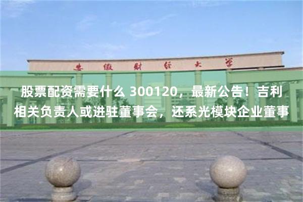股票配资需要什么 300120，最新公告！吉利相关负责人或进驻董事会，还系光模块企业董事