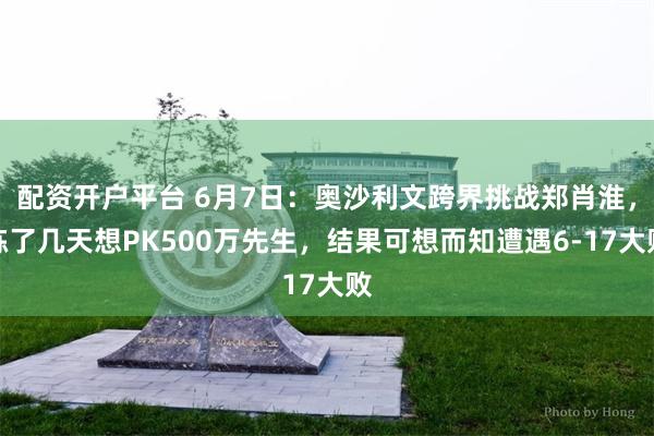 配资开户平台 6月7日：奥沙利文跨界挑战郑肖淮，练了几天想PK500万先生，结果可想而知遭遇6-17大败