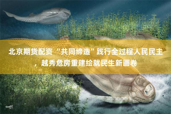 北京期货配资 “共同缔造”践行全过程人民民主，越秀危房重建绘就民生新画卷