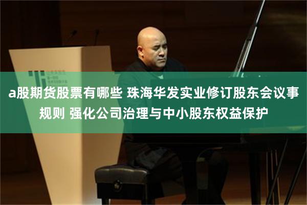 a股期货股票有哪些 珠海华发实业修订股东会议事规则 强化公司治理与中小股东权益保护