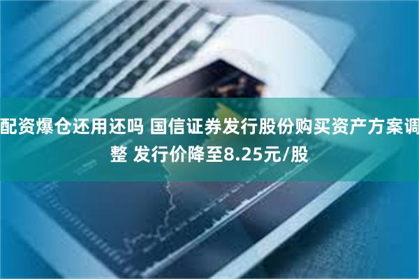 配资爆仓还用还吗 国信证券发行股份购买资产方案调整 发行价降至8.25元/股