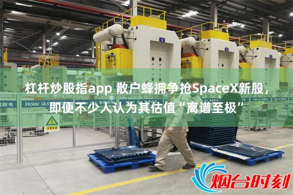 杠杆炒股指app 散户蜂拥争抢SpaceX新股，即便不少人认为其估值“离谱至极”