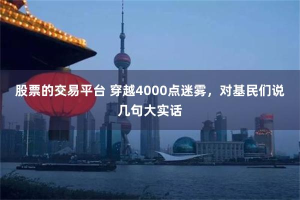 股票的交易平台 穿越4000点迷雾，对基民们说几句大实话