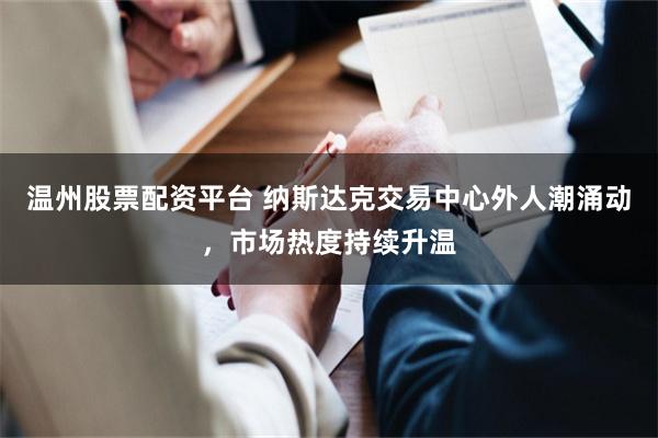 温州股票配资平台 纳斯达克交易中心外人潮涌动，市场热度持续升温