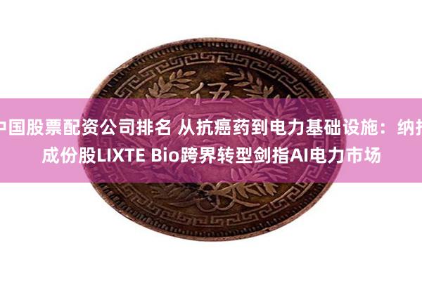 中国股票配资公司排名 从抗癌药到电力基础设施：纳指成份股LIXTE Bio跨界转型剑指AI电力市场