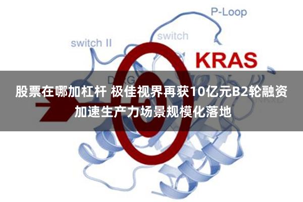 股票在哪加杠杆 极佳视界再获10亿元B2轮融资 加速生产力场景规模化落地