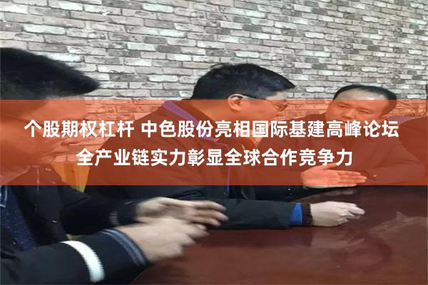 个股期权杠杆 中色股份亮相国际基建高峰论坛 全产业链实力彰显全球合作竞争力