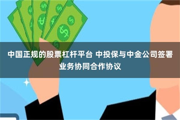 中国正规的股票杠杆平台 中投保与中金公司签署业务协同合作协议