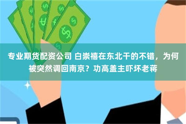 专业期货配资公司 白崇禧在东北干的不错，为何被突然调回南京？功高盖主吓坏老蒋
