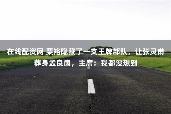 在线配资网 粟裕隐藏了一支王牌部队，让张灵甫葬身孟良崮，主席：我都没想到