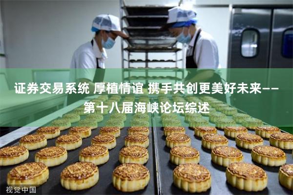 证券交易系统 厚植情谊 携手共创更美好未来——第十八届海峡论坛综述
