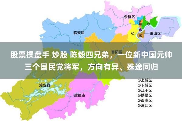股票操盘手 炒股 陈毅四兄弟，一位新中国元帅三个国民党将军，方向有异、殊途同归