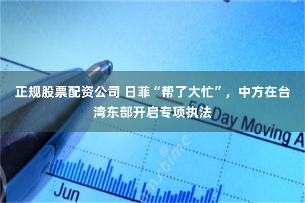 正规股票配资公司 日菲“帮了大忙”，中方在台湾东部开启专项执法