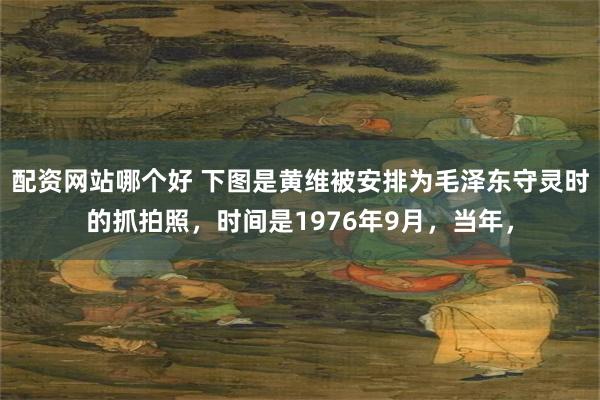 配资网站哪个好 下图是黄维被安排为毛泽东守灵时的抓拍照，时间是1976年9月，当年，