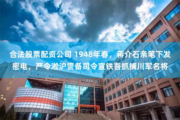 合法股票配资公司 1948年春，蒋介石亲笔下发密电，严令淞沪警备司令宣铁吾抓捕川军名将