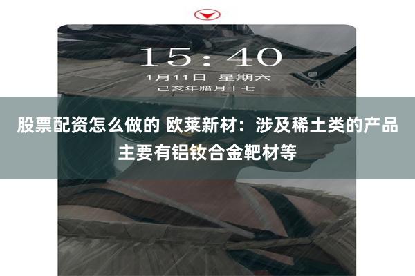 股票配资怎么做的 欧莱新材：涉及稀土类的产品主要有铝钕合金靶材等