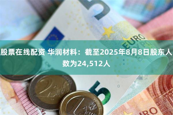 股票在线配资 华润材料：截至2025年8月8日股东人数为24,512人