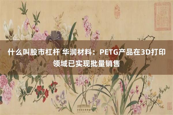 什么叫股市杠杆 华润材料：PETG产品在3D打印领域已实现批量销售