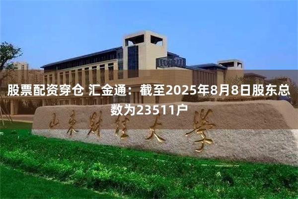 股票配资穿仓 汇金通：截至2025年8月8日股东总数为23511户