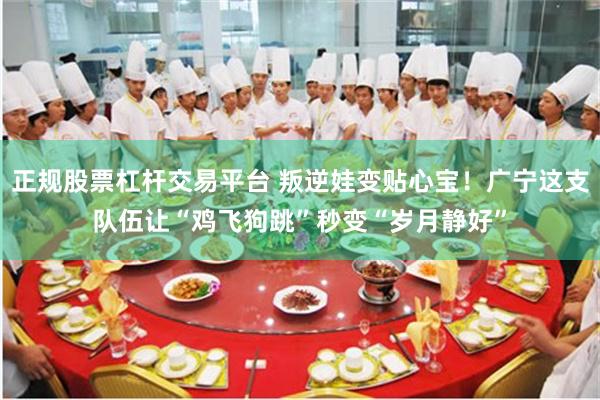 正规股票杠杆交易平台 叛逆娃变贴心宝！广宁这支队伍让“鸡飞狗跳”秒变“岁月静好”