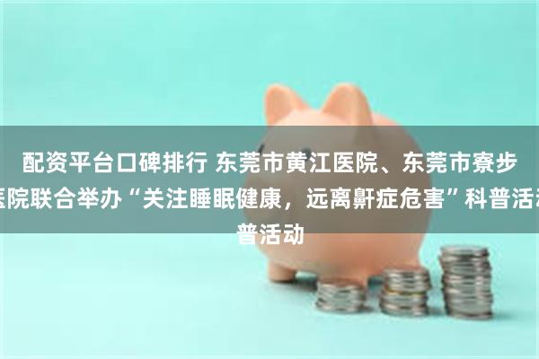 配资平台口碑排行 东莞市黄江医院、东莞市寮步医院联合举办“关注睡眠健康，远离鼾症危害”科普活动