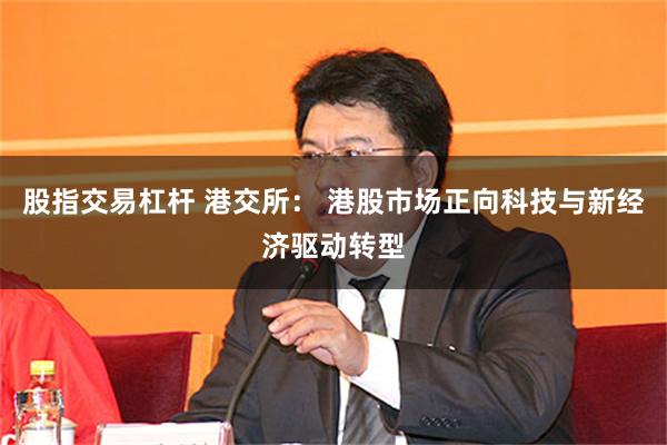 股指交易杠杆 港交所： 港股市场正向科技与新经济驱动转型
