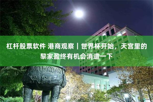 杠杆股票软件 港商观察｜世界杯开始，天宫里的黎家盈终有机会消遣一下