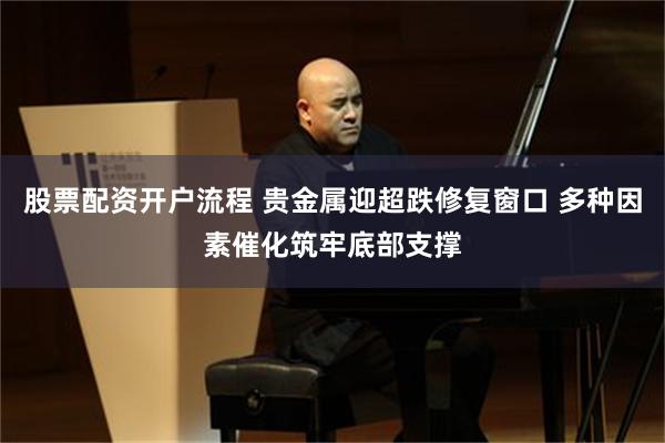 股票配资开户流程 贵金属迎超跌修复窗口 多种因素催化筑牢底部支撑