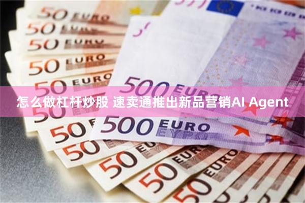 怎么做杠杆炒股 速卖通推出新品营销AI Agent