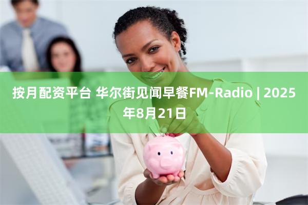 按月配资平台 华尔街见闻早餐FM-Radio | 2025年8月21日